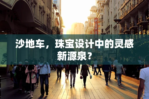 沙地车，珠宝设计中的灵感新源泉？