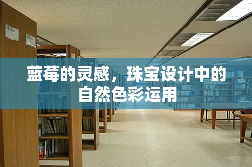 蓝莓的灵感，珠宝设计中的自然色彩运用