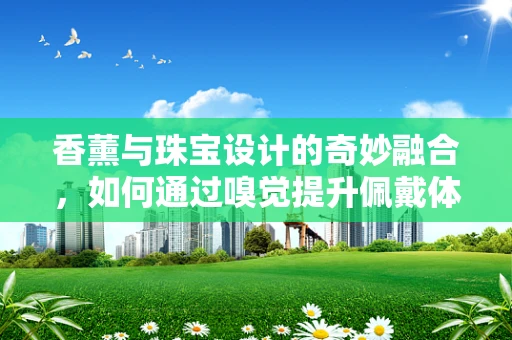 香薰与珠宝设计的奇妙融合，如何通过嗅觉提升佩戴体验？