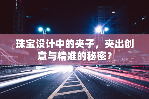 珠宝设计中的夹子，夹出创意与精准的秘密？