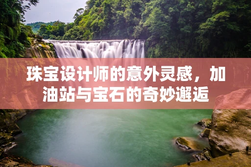 珠宝设计师的意外灵感，加油站与宝石的奇妙邂逅