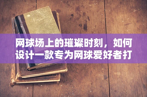 网球场上的璀璨时刻，如何设计一款专为网球爱好者打造的珠宝？