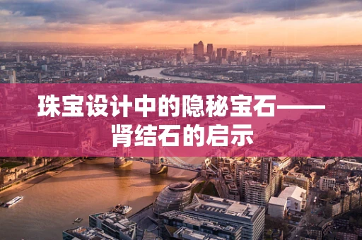 珠宝设计中的隐秘宝石——肾结石的启示