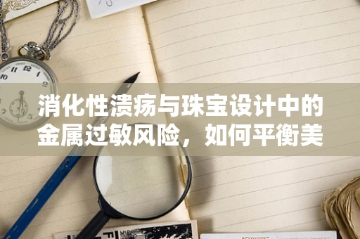 消化性溃疡与珠宝设计中的金属过敏风险，如何平衡美学与健康？