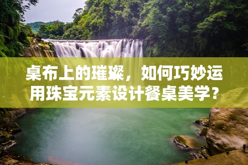 桌布上的璀璨，如何巧妙运用珠宝元素设计餐桌美学？