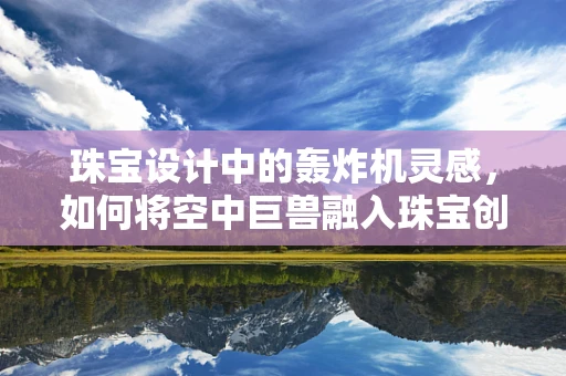 珠宝设计中的轰炸机灵感，如何将空中巨兽融入珠宝创作？