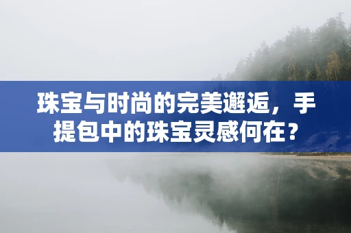 珠宝与时尚的完美邂逅，手提包中的珠宝灵感何在？