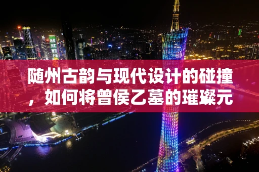 随州古韵与现代设计的碰撞，如何将曾侯乙墓的璀璨元素融入当代珠宝设计？
