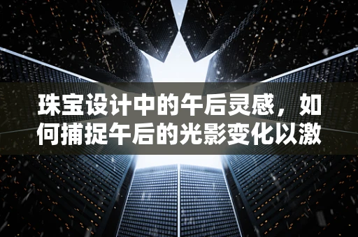 珠宝设计中的午后灵感，如何捕捉午后的光影变化以激发创意？