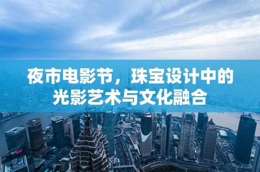 夜市电影节，珠宝设计中的光影艺术与文化融合