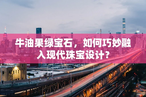 牛油果绿宝石，如何巧妙融入现代珠宝设计？