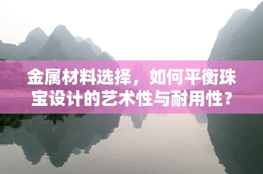 金属材料选择，如何平衡珠宝设计的艺术性与耐用性？
