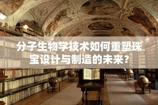 分子生物学技术如何重塑珠宝设计与制造的未来？
