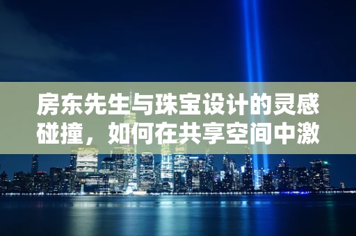 房东先生与珠宝设计的灵感碰撞，如何在共享空间中激发创意火花？
