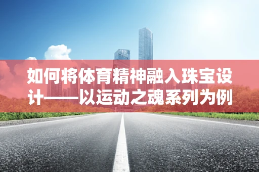 如何将体育精神融入珠宝设计——以运动之魂系列为例