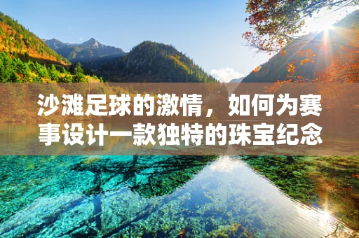 沙滩足球的激情，如何为赛事设计一款独特的珠宝纪念品？