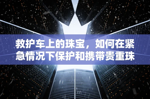 救护车上的珠宝，如何在紧急情况下保护和携带贵重珠宝？