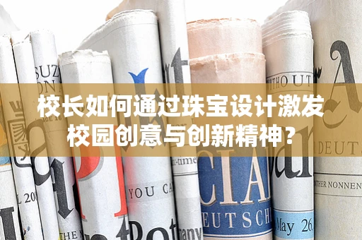 校长如何通过珠宝设计激发校园创意与创新精神？