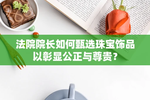 法院院长如何甄选珠宝饰品以彰显公正与尊贵？