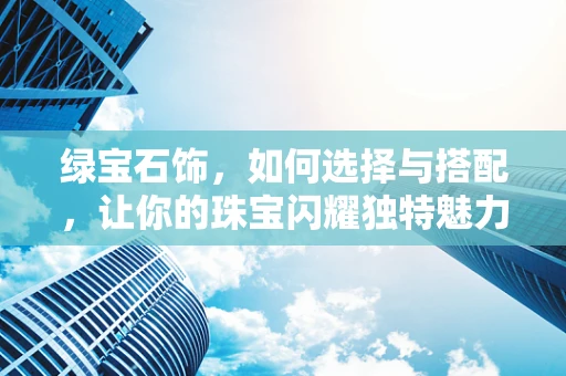 绿宝石饰，如何选择与搭配，让你的珠宝闪耀独特魅力？