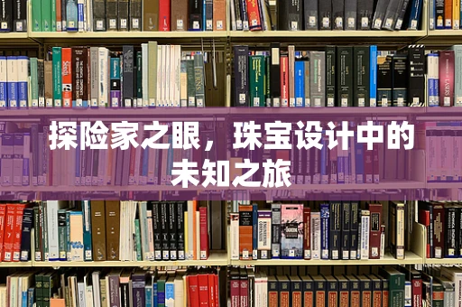 探险家之眼，珠宝设计中的未知之旅