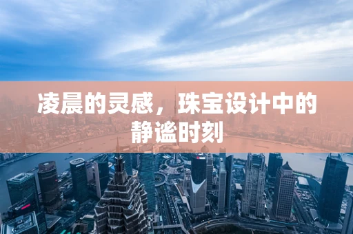凌晨的灵感，珠宝设计中的静谧时刻
