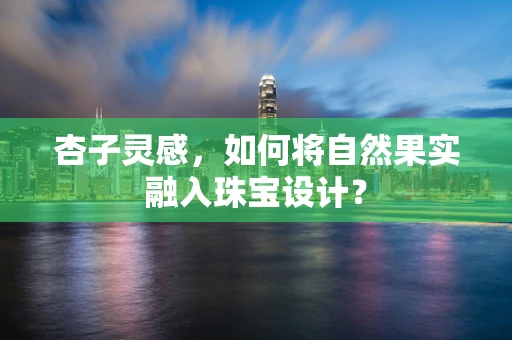 杏子灵感，如何将自然果实融入珠宝设计？