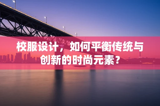校服设计，如何平衡传统与创新的时尚元素？