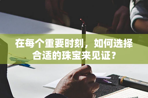 在每个重要时刻，如何选择合适的珠宝来见证？
