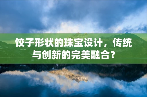饺子形状的珠宝设计，传统与创新的完美融合？