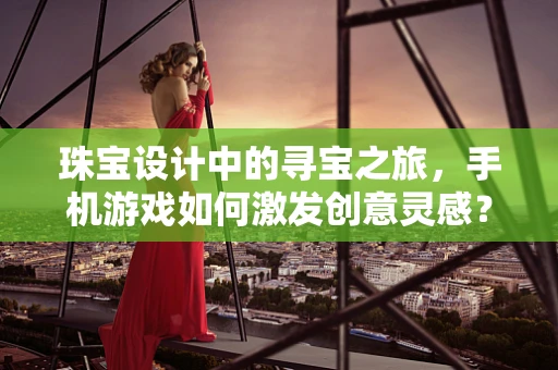 珠宝设计中的寻宝之旅，手机游戏如何激发创意灵感？
