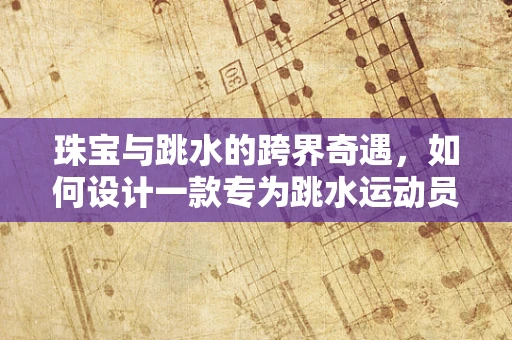 珠宝与跳水的跨界奇遇，如何设计一款专为跳水运动员的珠宝？