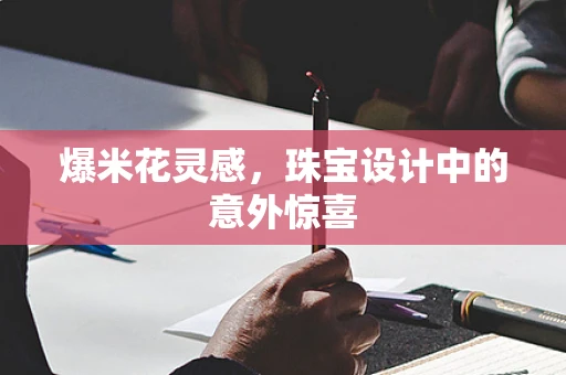 爆米花灵感，珠宝设计中的意外惊喜