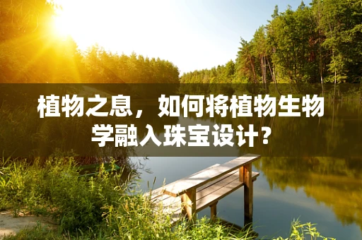 植物之息，如何将植物生物学融入珠宝设计？