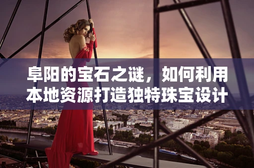阜阳的宝石之谜，如何利用本地资源打造独特珠宝设计？