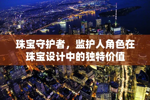 珠宝守护者，监护人角色在珠宝设计中的独特价值