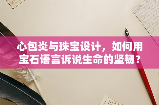 心包炎与珠宝设计，如何用宝石语言诉说生命的坚韧？