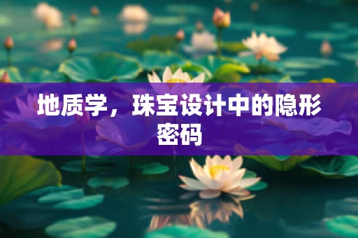 地质学，珠宝设计中的隐形密码
