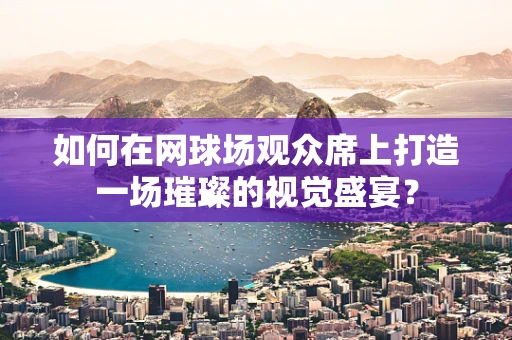 如何在网球场观众席上打造一场璀璨的视觉盛宴？