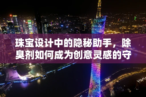 珠宝设计中的隐秘助手，除臭剂如何成为创意灵感的守护者？