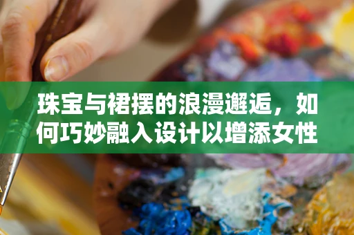 珠宝与裙摆的浪漫邂逅，如何巧妙融入设计以增添女性魅力？