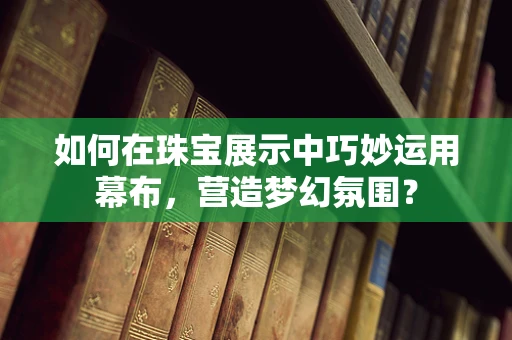 如何在珠宝展示中巧妙运用幕布，营造梦幻氛围？