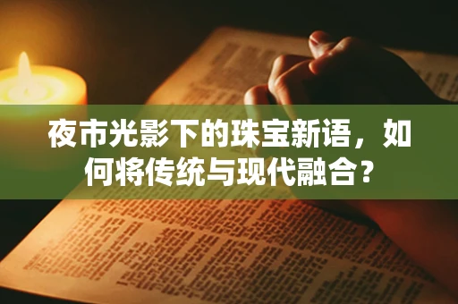 夜市光影下的珠宝新语，如何将传统与现代融合？