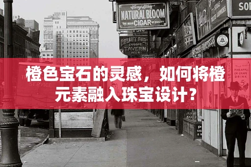 橙色宝石的灵感，如何将橙元素融入珠宝设计？