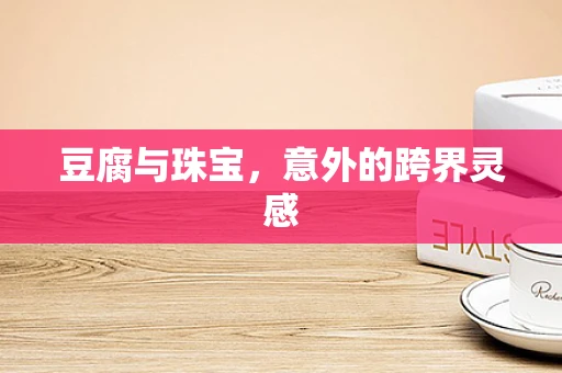 豆腐与珠宝，意外的跨界灵感