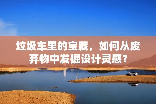垃圾车里的宝藏，如何从废弃物中发掘设计灵感？