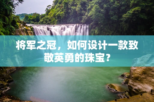 将军之冠，如何设计一款致敬英勇的珠宝？