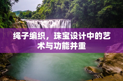 绳子编织，珠宝设计中的艺术与功能并重