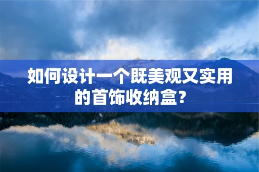 如何设计一个既美观又实用的首饰收纳盒？