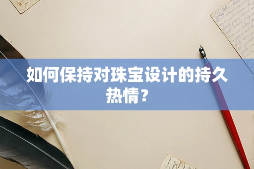 如何保持对珠宝设计的持久热情？